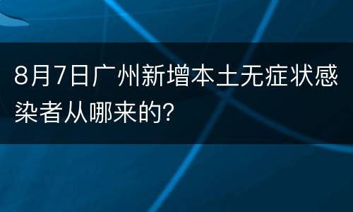8月7日广州新增本土无症状感染者从哪来的？