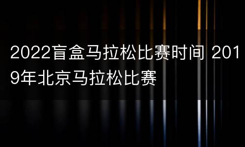 2022盲盒马拉松比赛时间 2019年北京马拉松比赛