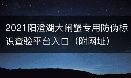 2021阳澄湖大闸蟹专用防伪标识查验平台入口（附网址）
