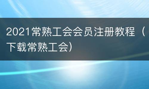 2021常熟工会会员注册教程（下载常熟工会）