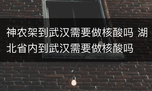 神农架到武汉需要做核酸吗 湖北省内到武汉需要做核酸吗