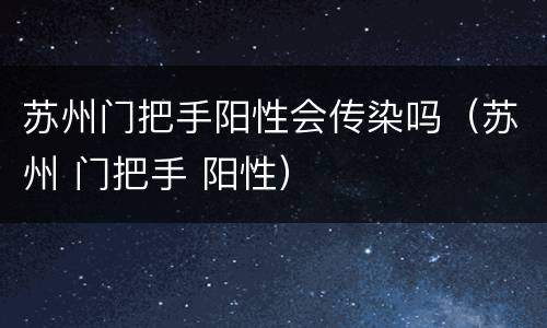 苏州门把手阳性会传染吗（苏州 门把手 阳性）