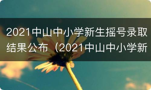 2021中山中小学新生摇号录取结果公布（2021中山中小学新生摇号录取结果公布吗）