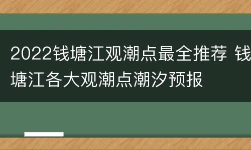 2022钱塘江观潮点最全推荐 钱塘江各大观潮点潮汐预报