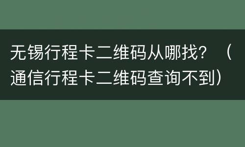 无锡行程卡二维码从哪找？（通信行程卡二维码查询不到）