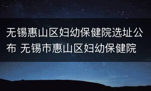 无锡惠山区妇幼保健院选址公布 无锡市惠山区妇幼保健院