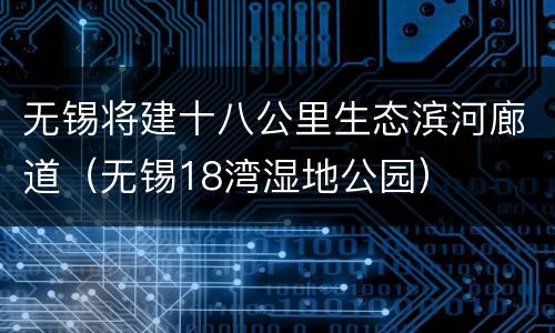 无锡将建十八公里生态滨河廊道（无锡18湾湿地公园）