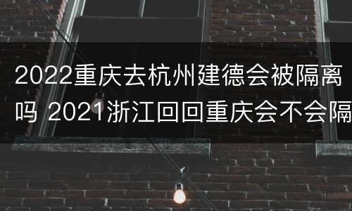 2022重庆去杭州建德会被隔离吗 2021浙江回回重庆会不会隔离