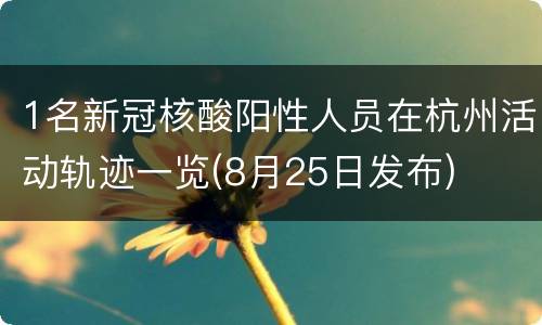 1名新冠核酸阳性人员在杭州活动轨迹一览(8月25日发布)