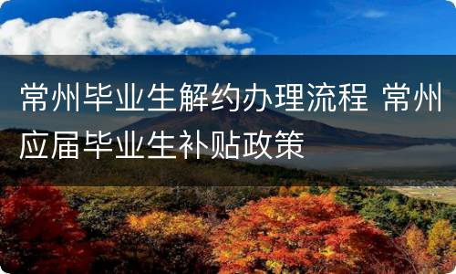 常州毕业生解约办理流程 常州应届毕业生补贴政策