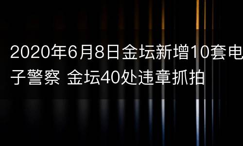 2020年6月8日金坛新增10套电子警察 金坛40处违章抓拍