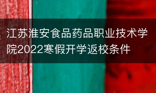 江苏淮安食品药品职业技术学院2022寒假开学返校条件