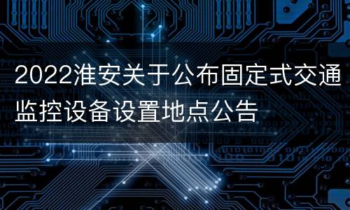 2022淮安关于公布固定式交通监控设备设置地点公告