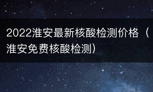 2022淮安最新核酸检测价格（淮安免费核酸检测）