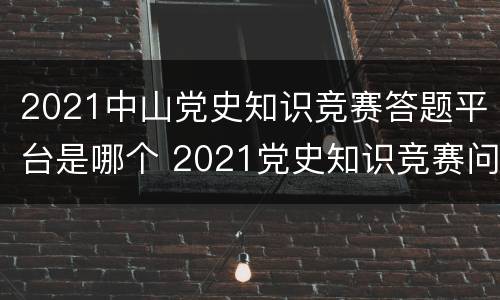 2021中山党史知识竞赛答题平台是哪个 2021党史知识竞赛问答题题库