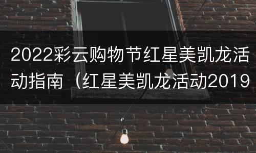 2022彩云购物节红星美凯龙活动指南（红星美凯龙活动2019年活动）