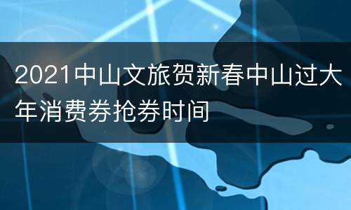 2021中山文旅贺新春中山过大年消费券抢券时间