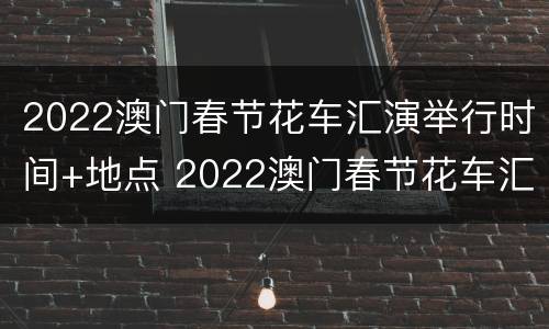 2022澳门春节花车汇演举行时间+地点 2022澳门春节花车汇演举行时间 地点在哪里