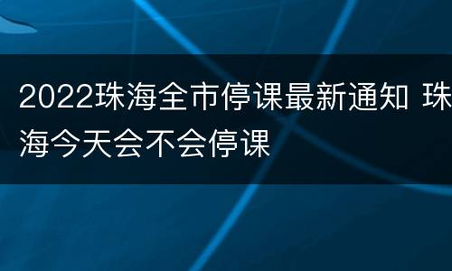 2022珠海全市停课最新通知 珠海今天会不会停课