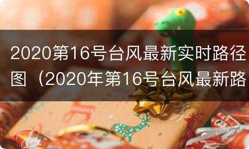 2020第16号台风最新实时路径图（2020年第16号台风最新路线）