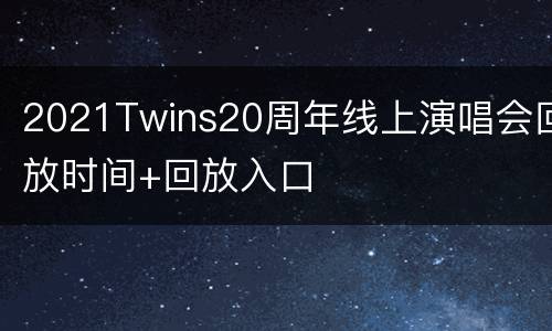 2021Twins20周年线上演唱会回放时间+回放入口