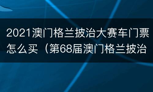 2021澳门格兰披治大赛车门票怎么买（第68届澳门格兰披治大赛车赛事日门票）