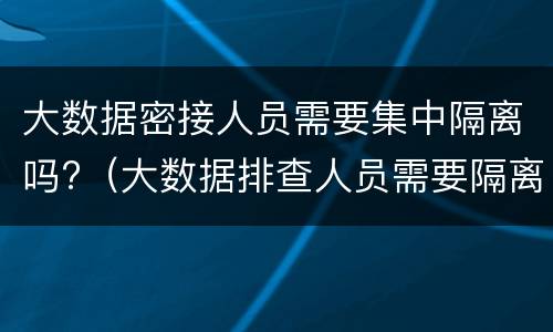 大数据密接人员需要集中隔离吗?（大数据排查人员需要隔离吗）