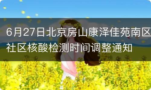 6月27日北京房山康泽佳苑南区社区核酸检测时间调整通知
