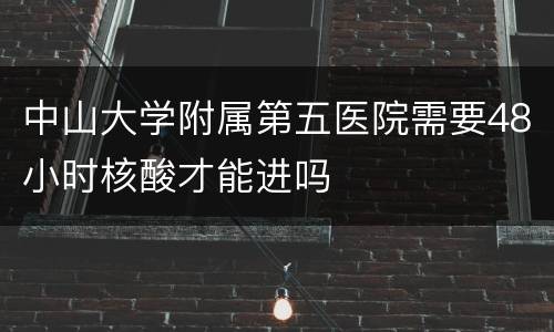 中山大学附属第五医院需要48小时核酸才能进吗