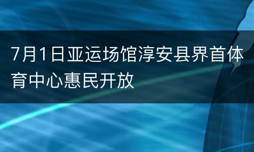 7月1日亚运场馆淳安县界首体育中心惠民开放