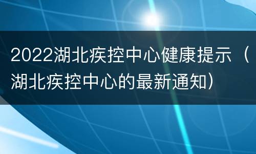 2022湖北疾控中心健康提示（湖北疾控中心的最新通知）
