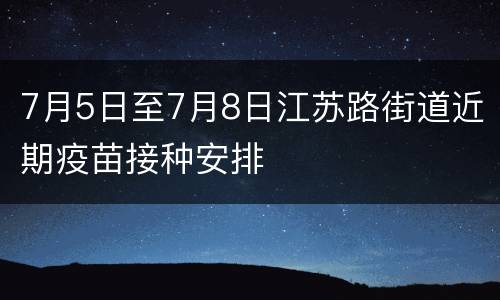 7月5日至7月8日江苏路街道近期疫苗接种安排