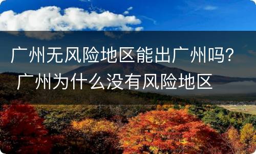 广州无风险地区能出广州吗？ 广州为什么没有风险地区