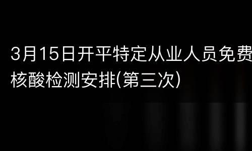 3月15日开平特定从业人员免费核酸检测安排(第三次)