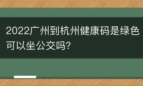 2022广州到杭州健康码是绿色可以坐公交吗？