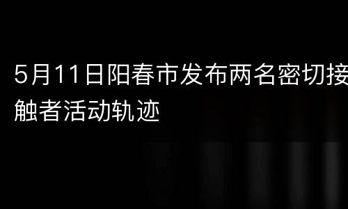 5月11日阳春市发布两名密切接触者活动轨迹