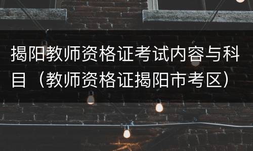 揭阳教师资格证考试内容与科目（教师资格证揭阳市考区）