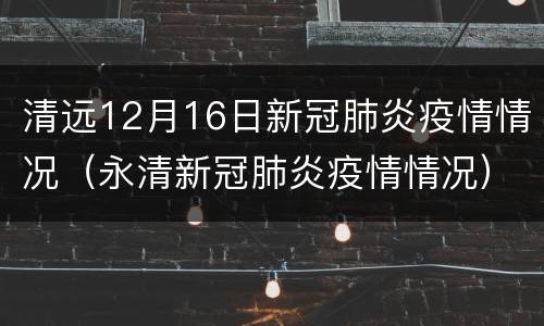 清远12月16日新冠肺炎疫情情况（永清新冠肺炎疫情情况）