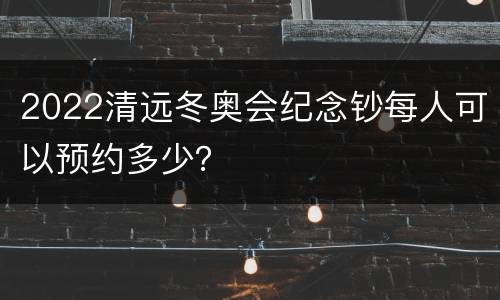 2022清远冬奥会纪念钞每人可以预约多少？