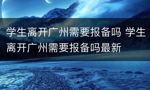 学生离开广州需要报备吗 学生离开广州需要报备吗最新