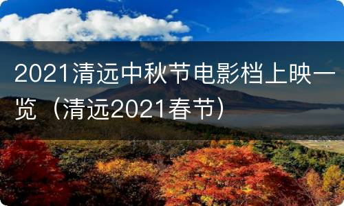 2021清远中秋节电影档上映一览（清远2021春节）
