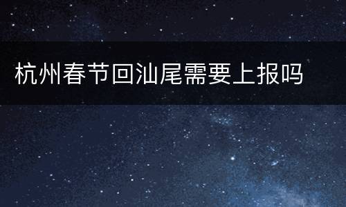 杭州春节回汕尾需要上报吗