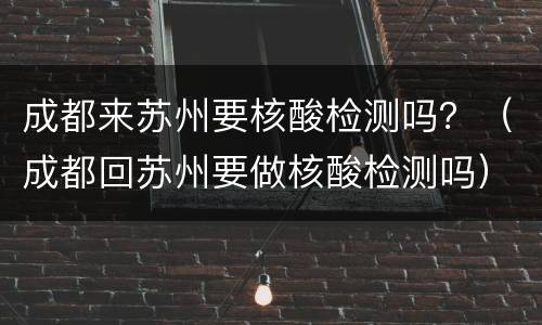 成都来苏州要核酸检测吗？（成都回苏州要做核酸检测吗）