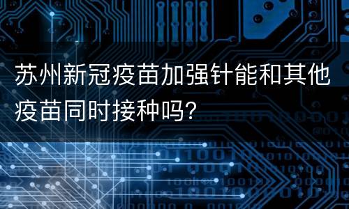 苏州新冠疫苗加强针能和其他疫苗同时接种吗？