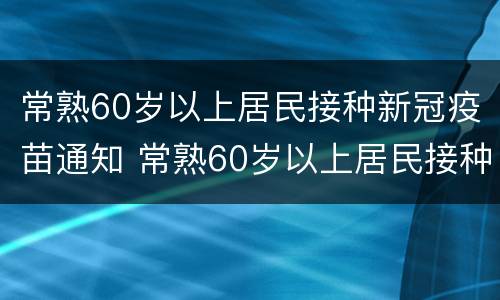 常熟60岁以上居民接种新冠疫苗通知 常熟60岁以上居民接种新冠疫苗通知书图片