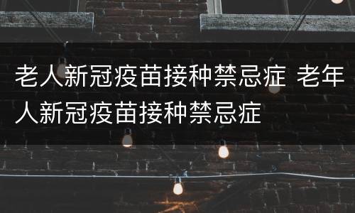 老人新冠疫苗接种禁忌症 老年人新冠疫苗接种禁忌症