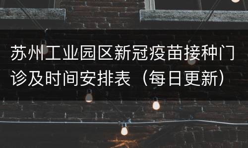 苏州工业园区新冠疫苗接种门诊及时间安排表（每日更新）