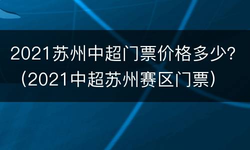 2021苏州中超门票价格多少？（2021中超苏州赛区门票）