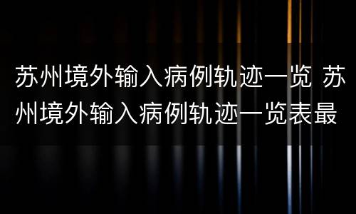 苏州境外输入病例轨迹一览 苏州境外输入病例轨迹一览表最新