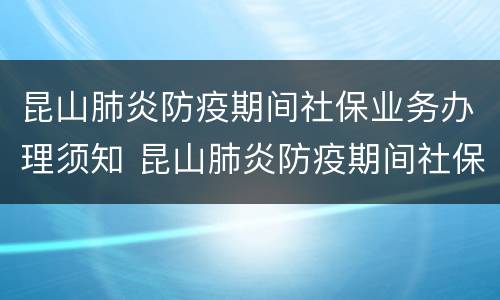 昆山肺炎防疫期间社保业务办理须知 昆山肺炎防疫期间社保业务办理须知内容